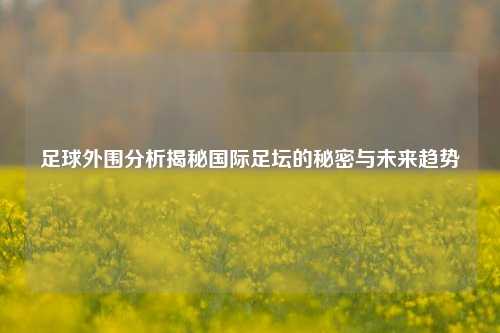 足球外围分析揭秘国际足坛的秘密与未来趋势