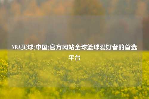 NBA买球(中国)官方网站全球篮球爱好者的首选平台