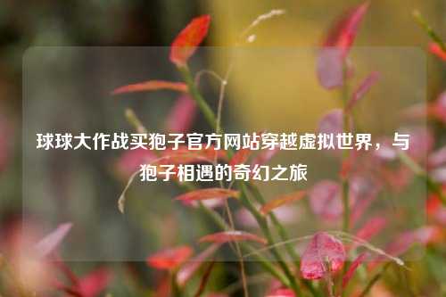 球球大作战买狍子官方网站穿越虚拟世界，与狍子相遇的奇幻之旅
