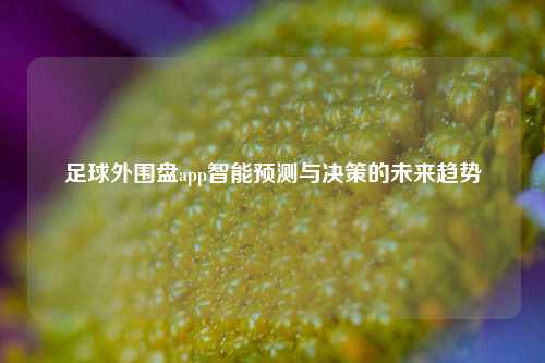 足球外围盘app智能预测与决策的未来趋势