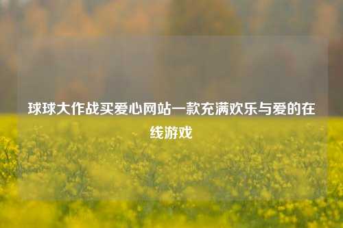 球球大作战买爱心网站一款充满欢乐与爱的在线游戏