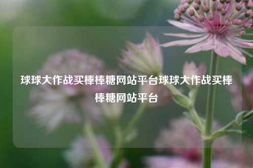 球球大作战买棒棒糖网站平台球球大作战买棒棒糖网站平台