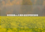 体育新闻nba火箭队追逐梦想的旅程