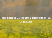 腾讯体育新闻cba2023中国男子篮球职业联赛（CBA）最新动态