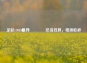 足彩17003推荐🏅把握胜算，稳操胜券