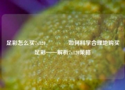 足彩怎么买7x120🥉如何科学合理地购买足彩——解析7x120策略