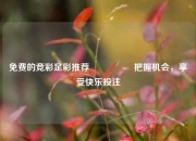 免费的竞彩足彩推荐🎖️把握机会，享受快乐投注