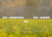 足彩一般看哪些网站🏆足彩一般看哪些网站