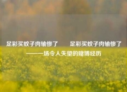 足彩买蚊子肉输惨了✌️足彩买蚊子肉输惨了——一场令人失望的赌博经历