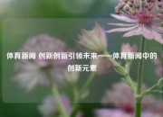 体育新闻 创新创新引领未来——体育新闻中的创新元素