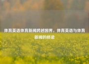 体育英语体育新闻跨越国界，体育英语与体育新闻的桥梁
