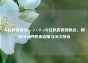 今日体育新闻cctv5CCTV-5今日体育新闻概览，精彩纷呈的赛事直播与深度报道