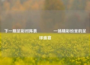 下一期足彩对阵表🏆一场精彩纷呈的足球盛宴