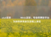 mball足彩🌈MBALL足彩，专业的博彩平台，为你的体育迷生活锦上添花