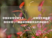 中国足彩馆安琪女王🏆安琪女王降临中国足彩馆——揭秘新晋明星奖品的神秘面纱