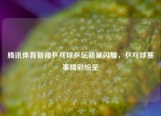 腾讯体育新闻乒乓球乒坛新星闪耀，乒乓球赛事精彩纷呈