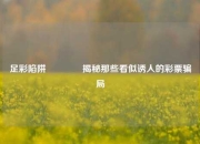 足彩陷阱🌈揭秘那些看似诱人的彩票骗局