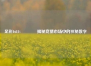 足彩16184🥇揭秘竞猜市场中的神秘数字