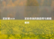 足彩第18110🏅足彩市场的新趋势与策略解析