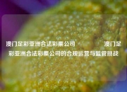 澳门足彩亚洲合法彩票公司🎖️澳门足彩亚洲合法彩票公司的合规运营与监管挑战