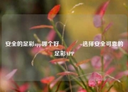 安全的足彩app哪个好🥉选择安全可靠的足彩APP