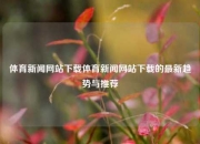 体育新闻网站下载体育新闻网站下载的最新趋势与推荐