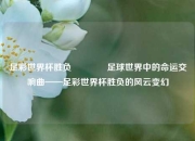 足彩世界杯胜负🥉足球世界中的命运交响曲——足彩世界杯胜负的风云变幻