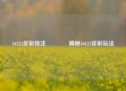 16123足彩投注👈揭秘16123足彩玩法