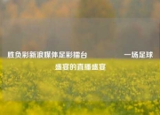 胜负彩新浪媒体足彩擂台🎖️一场足球盛宴的直播盛宴