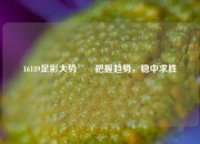16189足彩大势✌️把握趋势，稳中求胜