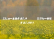 足彩加一是要多进几球👉足彩加一是要多进几球吗？