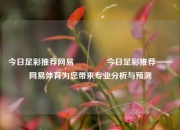 今日足彩推荐网易🥈今日足彩推荐——网易体育为您带来专业分析与预测