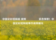 中国足彩馆踩踏 视频🎖️紧急预警！中国足彩馆踩踏事件视频曝光