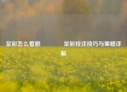 足彩怎么看胆🏅足彩投注技巧与策略详解