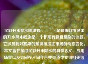 足彩升水降水哪里看🏆足球博彩市场中的升水降水概念是一个非常有趣且复杂的议题。它涉及到对赛果的预测和投注市场的动态变化。本文旨在探讨足彩升水降水的具体含义、应用场景以及如何在不同平台或渠道中找到相关信息。