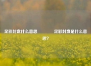 足彩封盘什么意思🌈足彩封盘是什么意思？