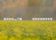 皇冠足彩app下载🏅您的足球游戏专家