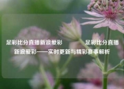 足彩比分直播新浪爱彩🌈足彩比分直播新浪爱彩——实时更新与精彩赛事解析