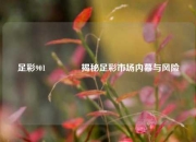 足彩901🥉揭秘足彩市场内幕与风险