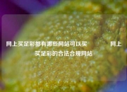 网上买足彩都有哪些网站可以买👈网上买足彩的合法合规网站