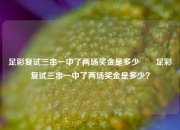 足彩复试三串一中了两场奖金是多少✌️足彩复试三串一中了两场奖金是多少？