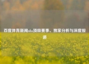 百度体育新闻nba顶级赛事、独家分析与深度报道