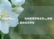 苹果足彩app👍如何使用苹果足彩app获取最佳投注体验