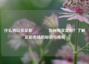 什么可以买足彩🥇如何购买足彩？了解足彩市场的知识与规则