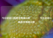 今日足彩14场胜负预测分析👈今日足彩14场胜负预测分析