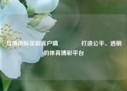 互博国际足彩客户端🥉打造公平、透明的体育博彩平台
