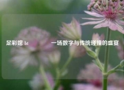 足彩馆 bt🏆一场数字与传统碰撞的盛宴