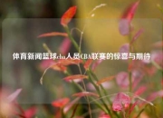 体育新闻篮球cba人员CBA联赛的惊喜与期待