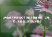 今天的体育新闻简短今日体育新闻速递，足球、篮球和田径比赛精彩纷呈