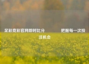足彩竞彩官网即时比分🥉把握每一次投注机会